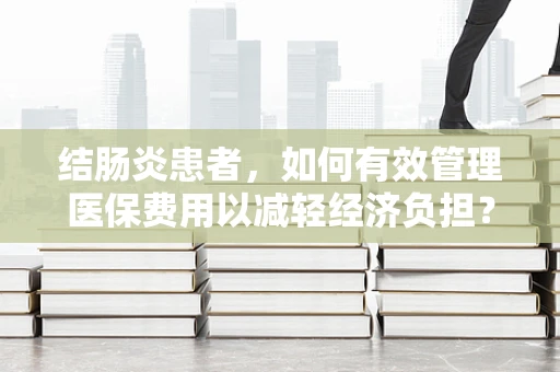 结肠炎患者，如何有效管理医保费用以减轻经济负担？