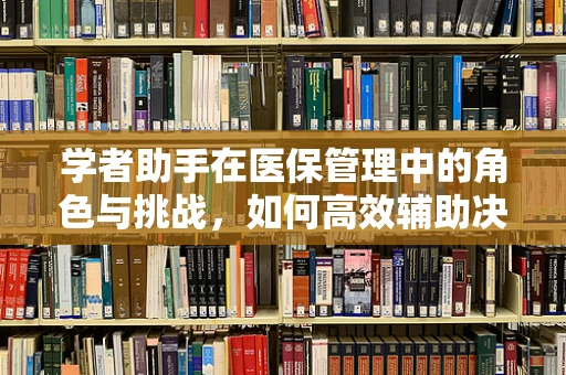 学者助手在医保管理中的角色与挑战，如何高效辅助决策？