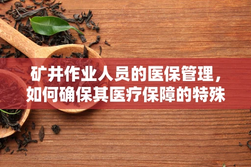矿井作业人员的医保管理，如何确保其医疗保障的特殊需求得到满足？