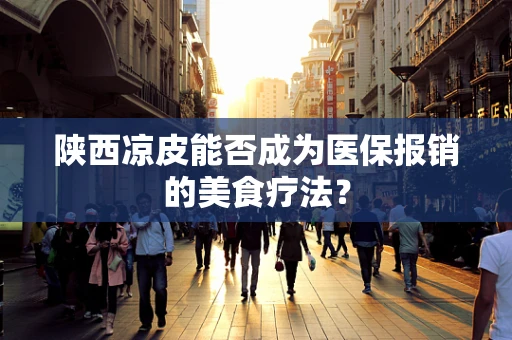 陕西凉皮能否成为医保报销的美食疗法？