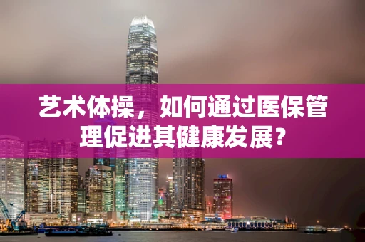 艺术体操，如何通过医保管理促进其健康发展？