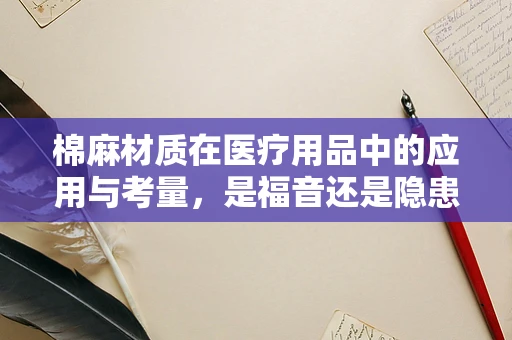 棉麻材质在医疗用品中的应用与考量，是福音还是隐患？