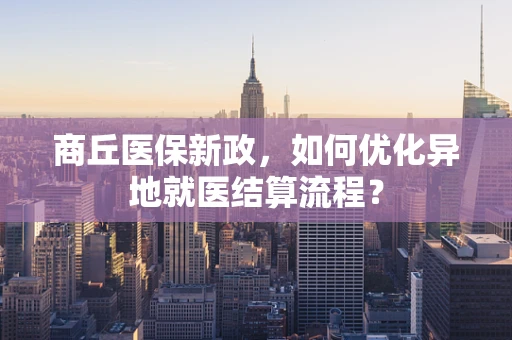 商丘医保新政，如何优化异地就医结算流程？