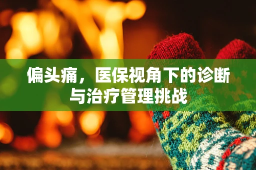 偏头痛，医保视角下的诊断与治疗管理挑战