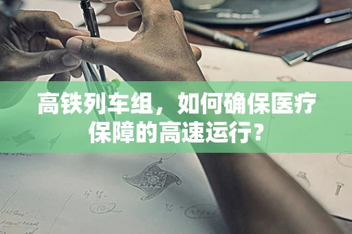 高铁列车组，如何确保医疗保障的高速运行？