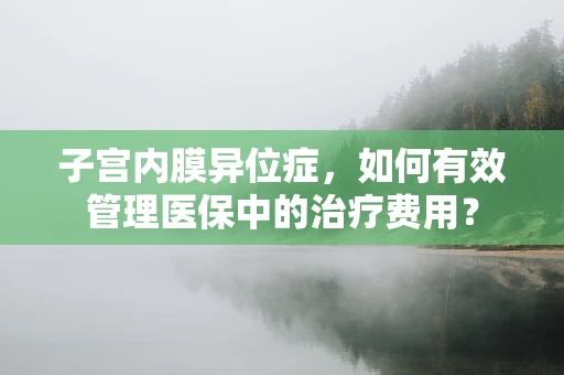 子宫内膜异位症，如何有效管理医保中的治疗费用？