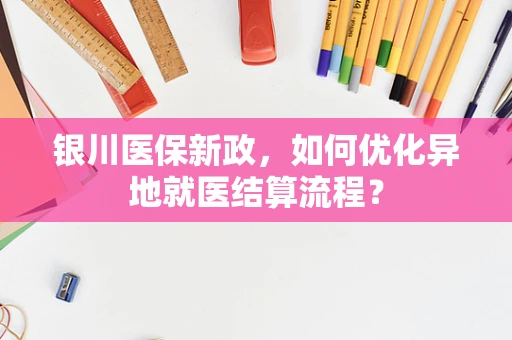 银川医保新政，如何优化异地就医结算流程？