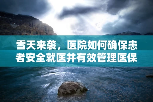 雪天来袭，医院如何确保患者安全就医并有效管理医保？