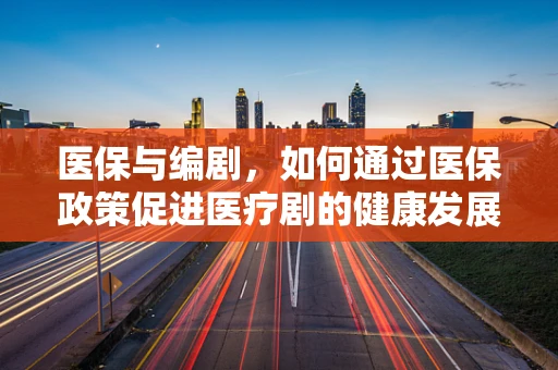 医保与编剧，如何通过医保政策促进医疗剧的健康发展？