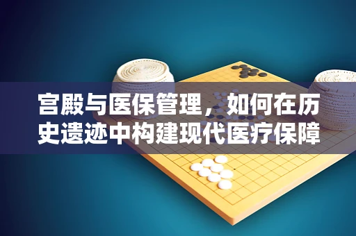 宫殿与医保管理，如何在历史遗迹中构建现代医疗保障的金銮殿？
