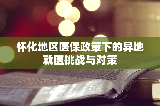 怀化地区医保政策下的异地就医挑战与对策