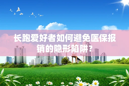 长跑爱好者如何避免医保报销的隐形陷阱？