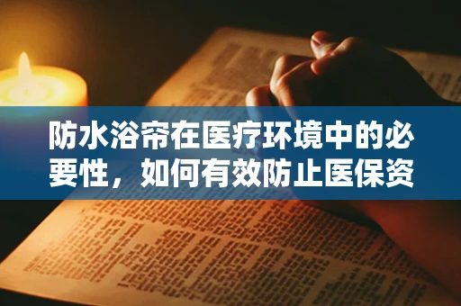 防水浴帘在医疗环境中的必要性，如何有效防止医保资金流失？