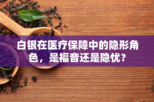 白银在医疗保障中的隐形角色，是福音还是隐忧？