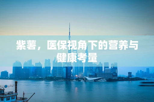 紫薯，医保视角下的营养与健康考量