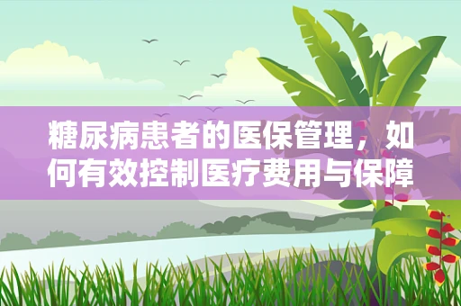糖尿病患者的医保管理，如何有效控制医疗费用与保障治疗质量？