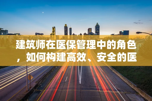 建筑师在医保管理中的角色，如何构建高效、安全的医疗环境？