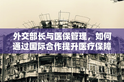 外交部长与医保管理，如何通过国际合作提升医疗保障效率？