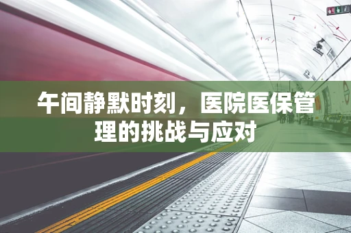 午间静默时刻，医院医保管理的挑战与应对
