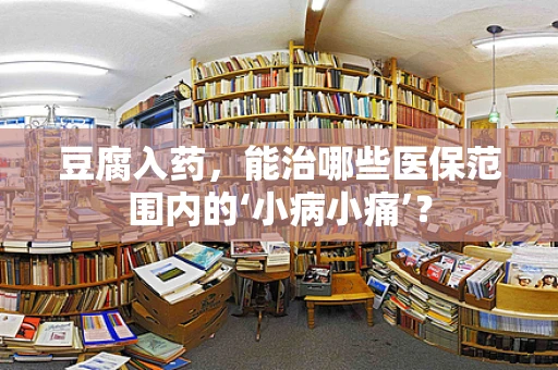 豆腐入药，能治哪些医保范围内的‘小病小痛’？