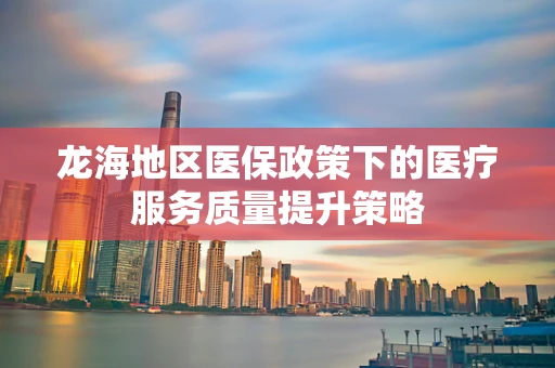 龙海地区医保政策下的医疗服务质量提升策略
