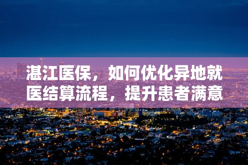湛江医保，如何优化异地就医结算流程，提升患者满意度？