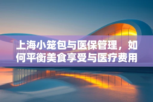 上海小笼包与医保管理，如何平衡美食享受与医疗费用控制？