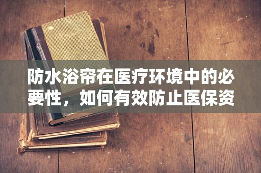 防水浴帘在医疗环境中的必要性，如何有效防止医保资金流失？