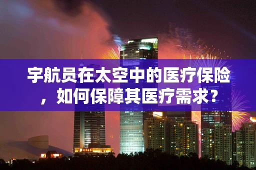 宇航员在太空中的医疗保险，如何保障其医疗需求？