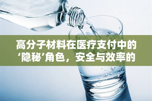 高分子材料在医疗支付中的‘隐秘’角色，安全与效率的双重保障