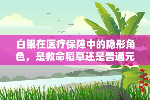 白银在医疗保障中的隐形角色，是救命稻草还是普通元素？