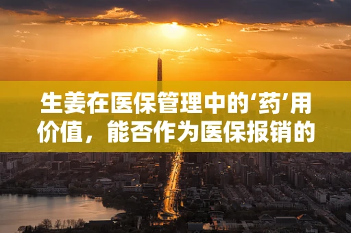 生姜在医保管理中的‘药’用价值，能否作为医保报销的食疗选择？