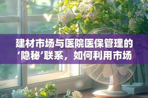 建材市场与医院医保管理的‘隐秘’联系，如何利用市场动态优化资源配置？