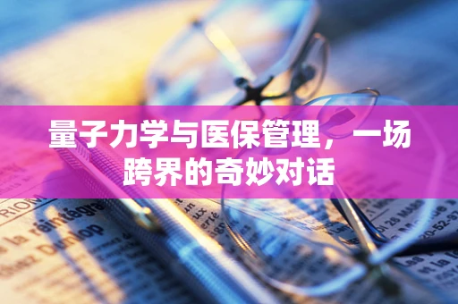 量子力学与医保管理，一场跨界的奇妙对话