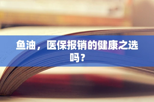 鱼油，医保报销的健康之选吗？