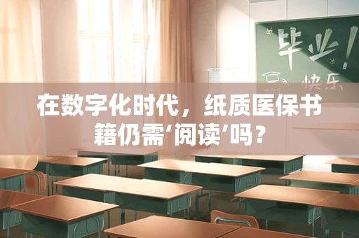 在数字化时代，纸质医保书籍仍需‘阅读’吗？