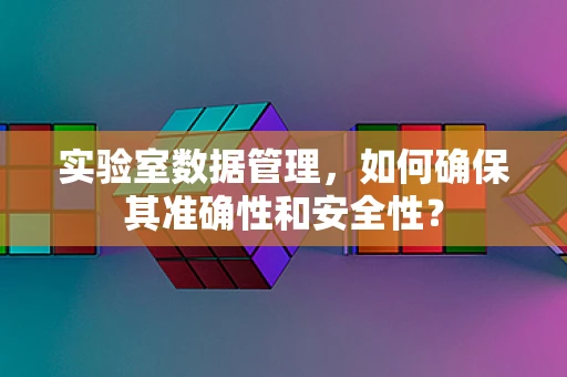 实验室数据管理，如何确保其准确性和安全性？