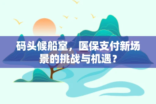 码头候船室，医保支付新场景的挑战与机遇？