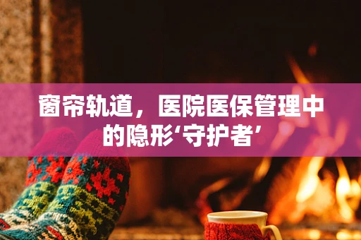 窗帘轨道，医院医保管理中的隐形‘守护者’