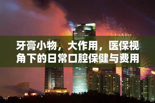 牙膏小物，大作用，医保视角下的日常口腔保健与费用管理
