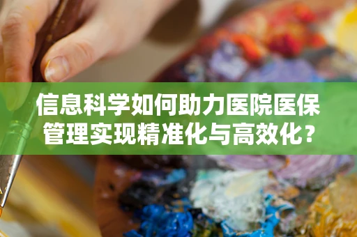 信息科学如何助力医院医保管理实现精准化与高效化？