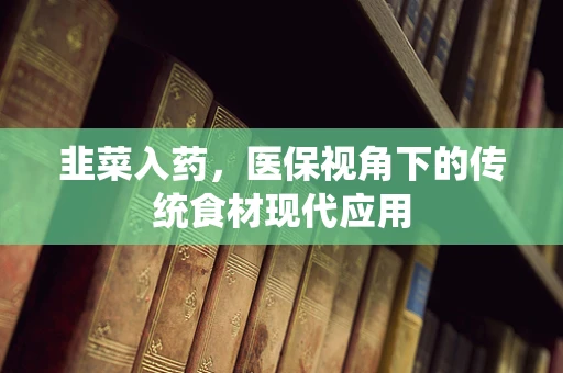韭菜入药，医保视角下的传统食材现代应用