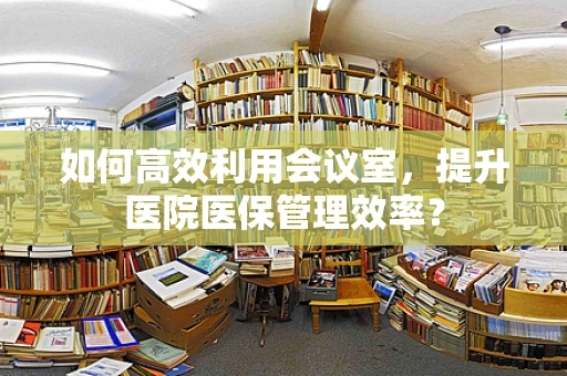 如何高效利用会议室，提升医院医保管理效率？