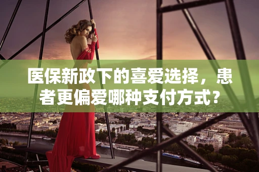 医保新政下的喜爱选择，患者更偏爱哪种支付方式？