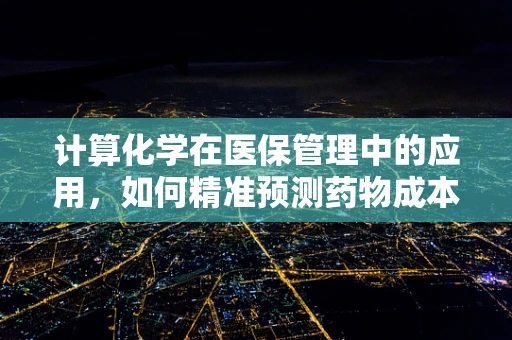 计算化学在医保管理中的应用，如何精准预测药物成本？