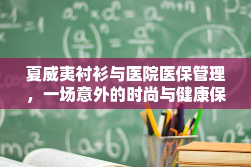 夏威夷衬衫与医院医保管理，一场意外的时尚与健康保障的碰撞