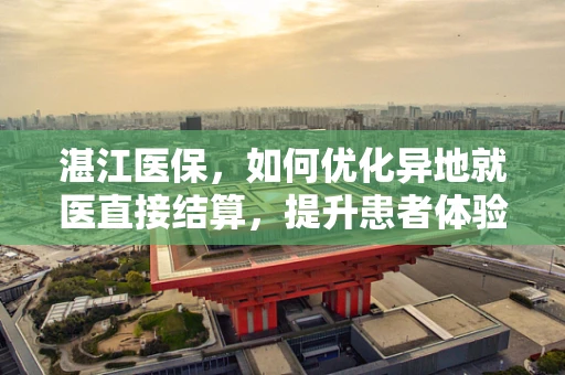 湛江医保，如何优化异地就医直接结算，提升患者体验？