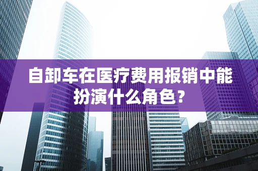 自卸车在医疗费用报销中能扮演什么角色？
