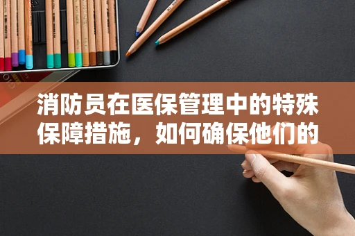 消防员在医保管理中的特殊保障措施，如何确保他们的医疗福利？