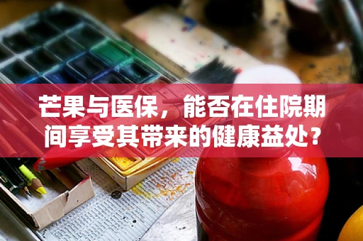 芒果与医保，能否在住院期间享受其带来的健康益处？